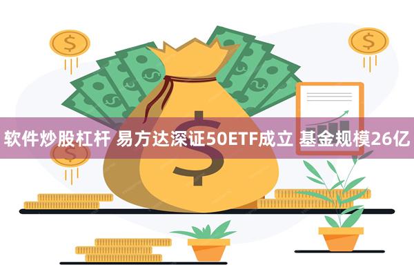 软件炒股杠杆 易方达深证50ETF成立 基金规模26亿