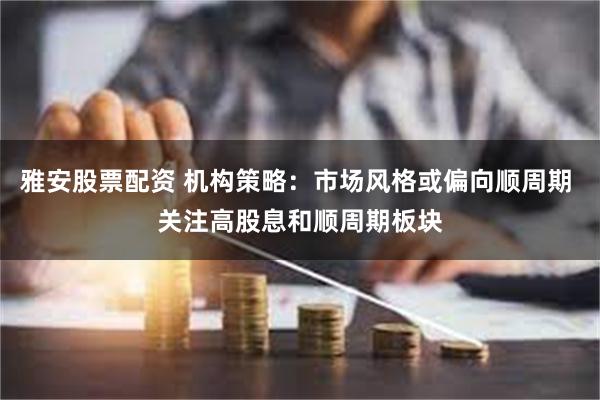 雅安股票配资 机构策略：市场风格或偏向顺周期 关注高股息和顺周期板块