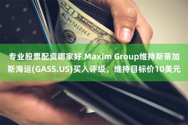 专业股票配资哪家好 Maxim Group维持斯蒂加斯海运(GASS.US)买入评级，维持目标价10美元