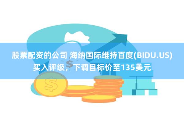 股票配资的公司 海纳国际维持百度(BIDU.US)买入评级，下调目标价至135美元