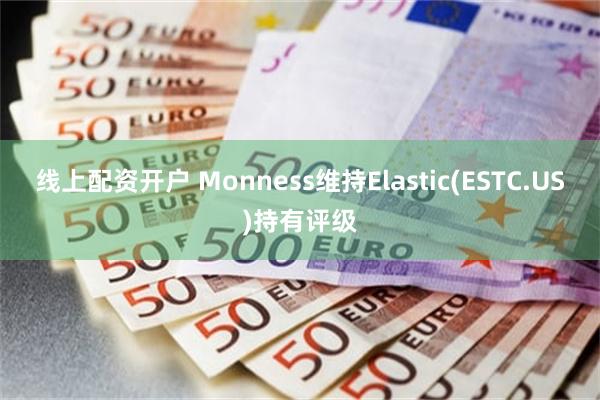 线上配资开户 Monness维持Elastic(ESTC.US)持有评级