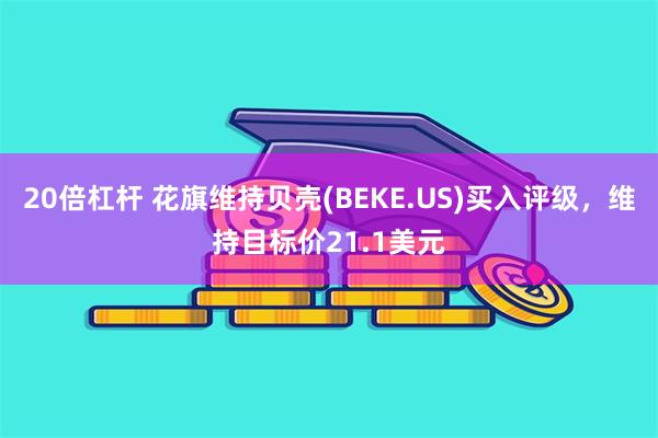 20倍杠杆 花旗维持贝壳(BEKE.US)买入评级，维持目标价21.1美元