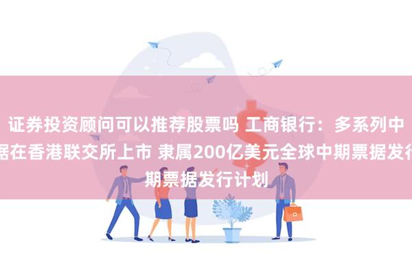 证券投资顾问可以推荐股票吗 工商银行：多系列中期票据在香港联交所上市 隶属200亿美元全球中期票据发行计划