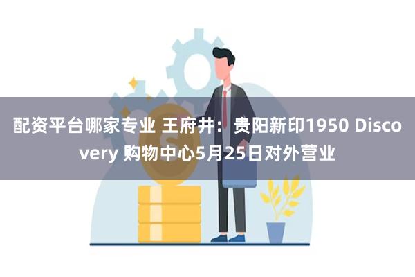 配资平台哪家专业 王府井：贵阳新印1950 Discovery 购物中心5月25日对外营业