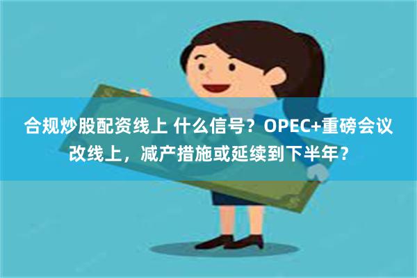 合规炒股配资线上 什么信号？OPEC+重磅会议改线上，减产措施或延续到下半年？