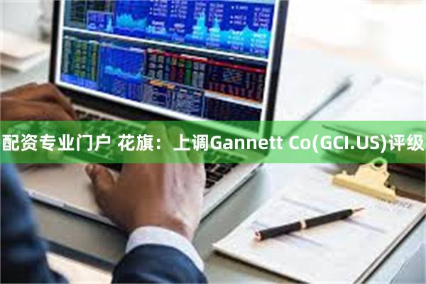 配资专业门户 花旗：上调Gannett Co(GCI.US)评级