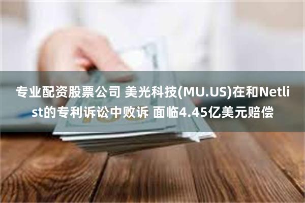 专业配资股票公司 美光科技(MU.US)在和Netlist的专利诉讼中败诉 面临4.45亿美元赔偿