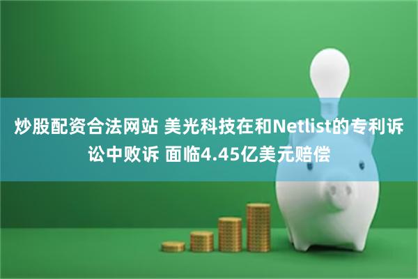 炒股配资合法网站 美光科技在和Netlist的专利诉讼中败诉 面临4.45亿美元赔偿