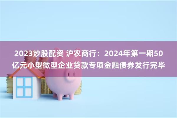 2023炒股配资 沪农商行：2024年第一期50亿元小型微型企业贷款专项金融债券发行完毕