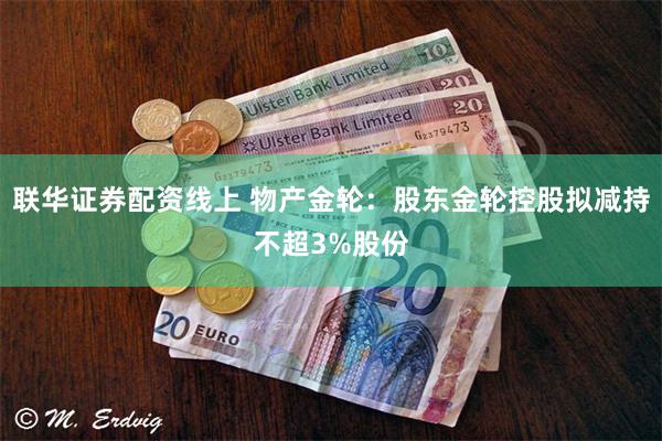 联华证券配资线上 物产金轮：股东金轮控股拟减持不超3%股份