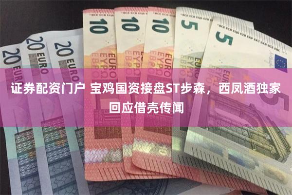 证券配资门户 宝鸡国资接盘ST步森，西凤酒独家回应借壳传闻