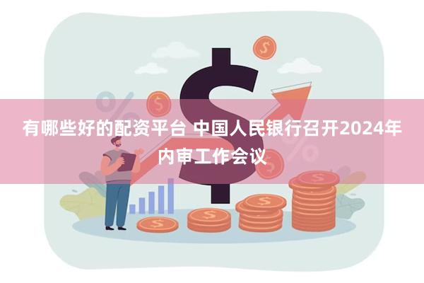 有哪些好的配资平台 中国人民银行召开2024年内审工作会议