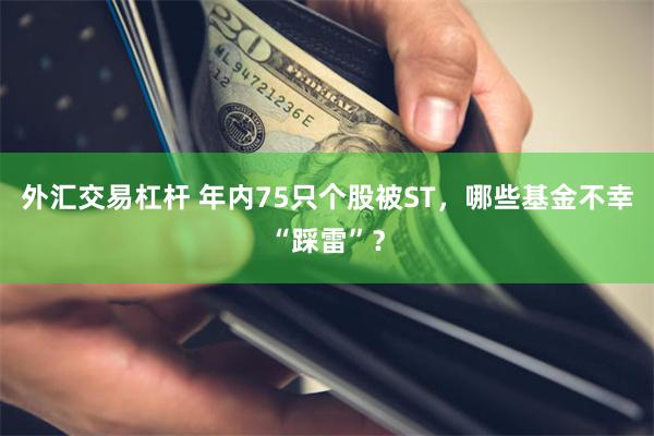 外汇交易杠杆 年内75只个股被ST，哪些基金不幸“踩雷”？