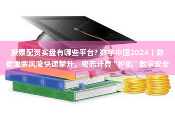 股票配资实盘有哪些平台? 数字中国2024丨数据泄露风险快速攀升，密态计算“护航”数字安全