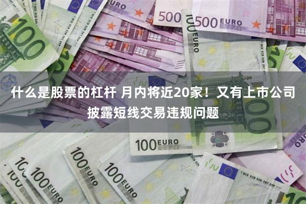 什么是股票的杠杆 月内将近20家！又有上市公司披露短线交易违规问题