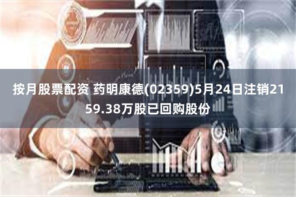 按月股票配资 药明康德(02359)5月24日注销2159.38万股已回购股份