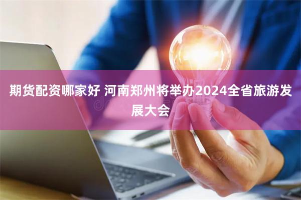 期货配资哪家好 河南郑州将举办2024全省旅游发展大会