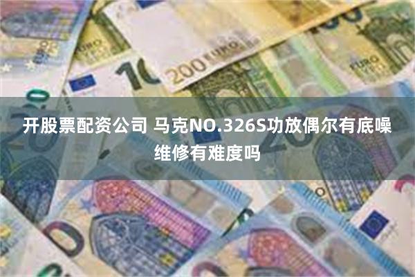 开股票配资公司 马克NO.326S功放偶尔有底噪维修有难度吗