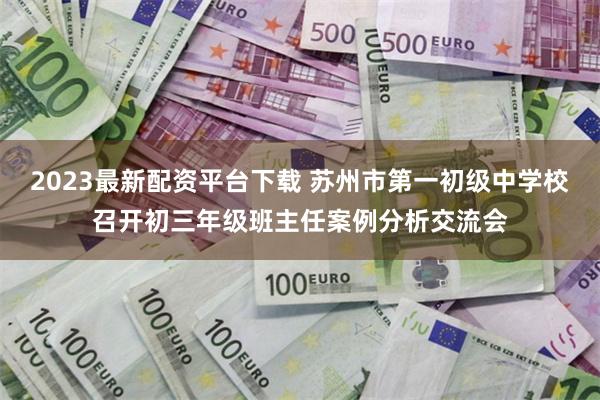 2023最新配资平台下载 苏州市第一初级中学校召开初三年级班主任案例分析交流会