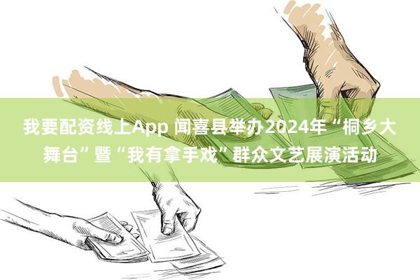 我要配资线上App 闻喜县举办2024年“桐乡大舞台”暨“我有拿手戏”群众文艺展演活动