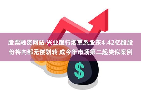 股票融资网站 兴业银行烟草系股东4.42亿股股份将内部无偿划转 成今年市场第二起类似案例