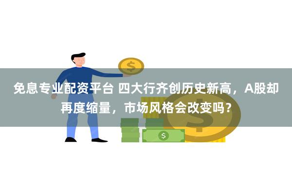 免息专业配资平台 四大行齐创历史新高，A股却再度缩量，市场风格会改变吗？