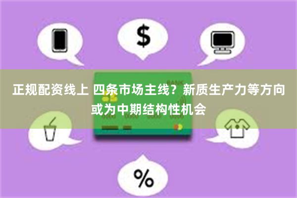 正规配资线上 四条市场主线？新质生产力等方向或为中期结构性机会