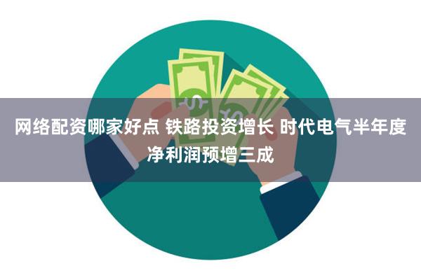 网络配资哪家好点 铁路投资增长 时代电气半年度净利润预增三成