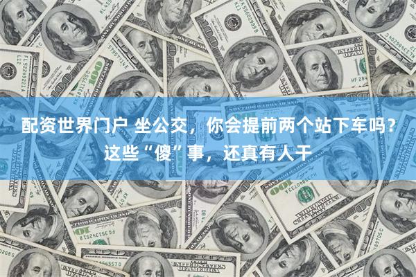 配资世界门户 坐公交，你会提前两个站下车吗？这些“傻”事，还真有人干