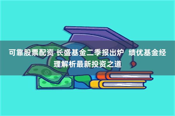 可靠股票配资 长盛基金二季报出炉  绩优基金经理解析最新投资之道