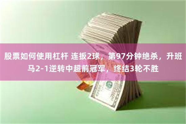 股票如何使用杠杆 连扳2球，第97分钟绝杀，升班马2-1逆转中超前冠军，终结3轮不胜