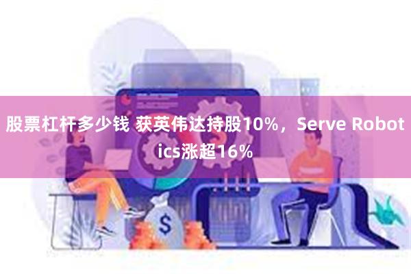 股票杠杆多少钱 获英伟达持股10%，Serve Robotics涨超16%