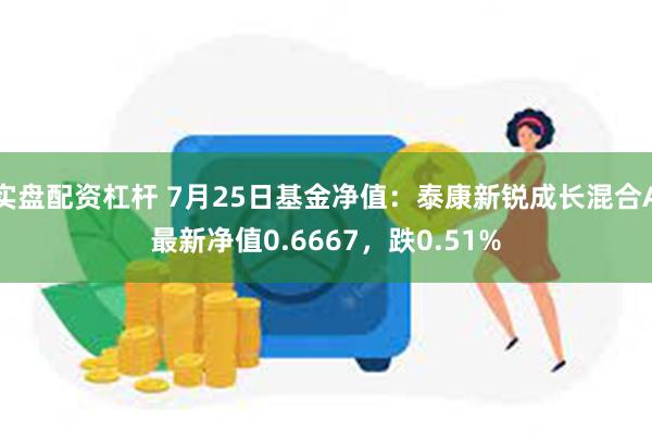 实盘配资杠杆 7月25日基金净值：泰康新锐成长混合A最新净值0.6667，跌0.51%