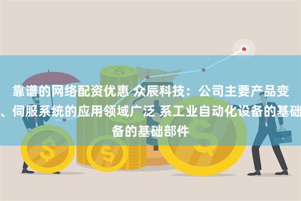 靠谱的网络配资优惠 众辰科技：公司主要产品变频器、伺服系统的应用领域广泛 系工业自动化设备的基础部件