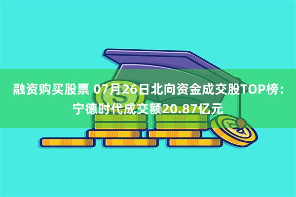 融资购买股票 07月26日北向资金成交股TOP榜：宁德时代成交额20.87亿元