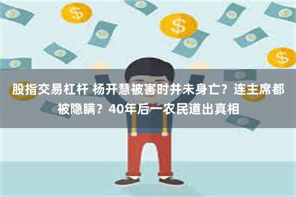 股指交易杠杆 杨开慧被害时并未身亡？连主席都被隐瞒？40年后一农民道出真相