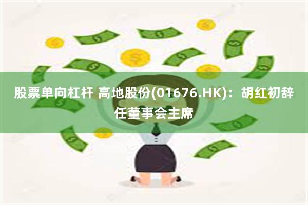 股票单向杠杆 高地股份(01676.HK)：胡红初辞任董事会主席