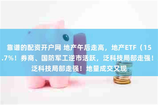 靠谱的配资开户网 地产午后走高，地产ETF（159707）大涨1.7%！券商、国防军工逆市活跃，泛科技局部走强！地量成交又现