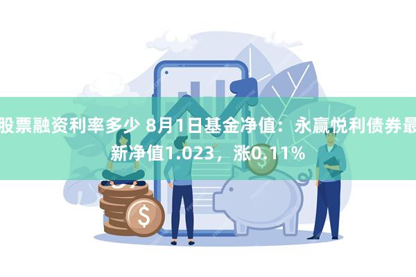 股票融资利率多少 8月1日基金净值：永赢悦利债券最新净值1.023，涨0.11%