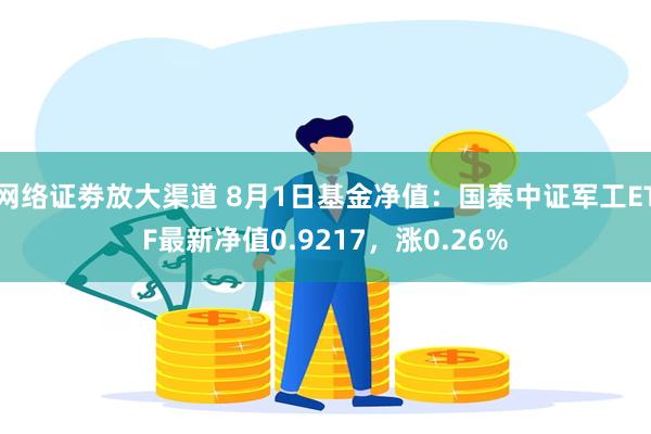 网络证劵放大渠道 8月1日基金净值：国泰中证军工ETF最新净值0.9217，涨0.26%