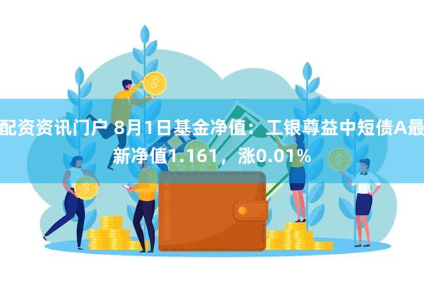 配资资讯门户 8月1日基金净值：工银尊益中短债A最新净值1.161，涨0.01%