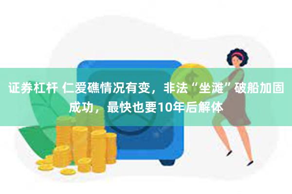 证券杠杆 仁爱礁情况有变，非法“坐滩”破船加固成功，最快也要10年后解体