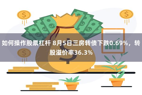 如何操作股票杠杆 8月5日三房转债下跌0.69%，转股溢价率36.3%