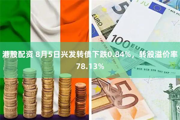 港股配资 8月5日兴发转债下跌0.84%，转股溢价率78.13%