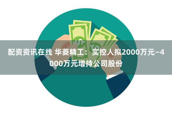 配资资讯在线 华菱精工：实控人拟2000万元—4000万元增持公司股份