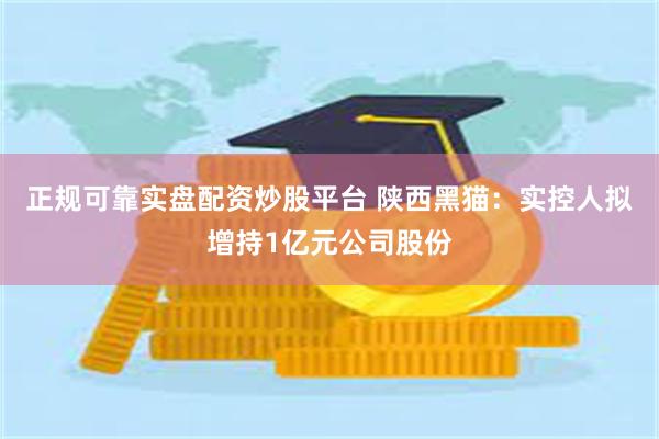 正规可靠实盘配资炒股平台 陕西黑猫：实控人拟增持1亿元公司股份