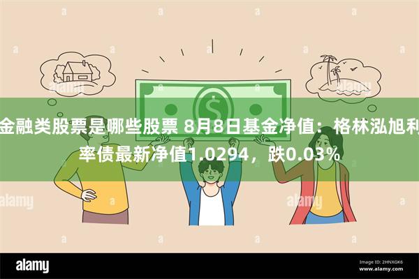 金融类股票是哪些股票 8月8日基金净值：格林泓旭利率债最新净值1.0294，跌0.03%