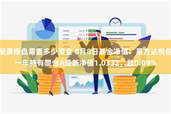 股票操盘需要多少资金 8月8日基金净值：易方达悦信一年持有混合A最新净值1.0332，跌0.09%