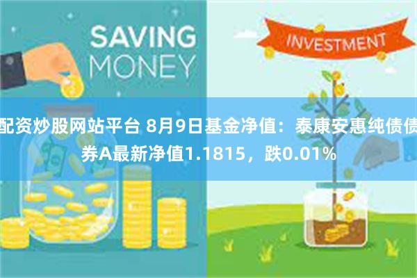 配资炒股网站平台 8月9日基金净值：泰康安惠纯债债券A最新净值1.1815，跌0.01%