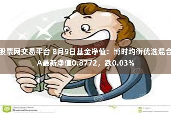 股票网交易平台 8月9日基金净值：博时均衡优选混合A最新净值0.8772，跌0.03%